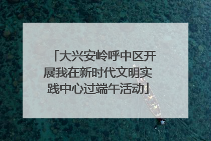 大兴安岭呼中区开展我在新时代文明实践中心过端午活动