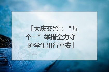 大庆交警：“五个一”举措全力守护学生出行平安