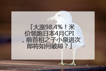 大涨98.4%！米价领跑日本4月CPI，前首相之子小泉进次郎将如何破局？