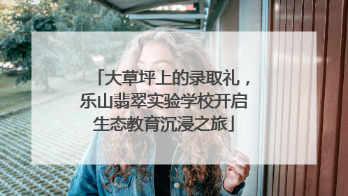 大草坪上的录取礼，乐山翡翠实验学校开启生态教育沉浸之旅