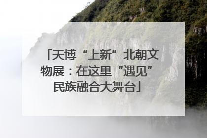 天博“上新”北朝文物展：在这里“遇见”民族融合大舞台