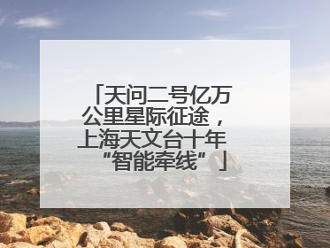 天问二号亿万公里星际征途，上海天文台十年“智能牵线”