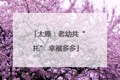 太原：老幼共“托” 幸福多多