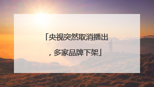 央视突然取消播出，多家品牌下架