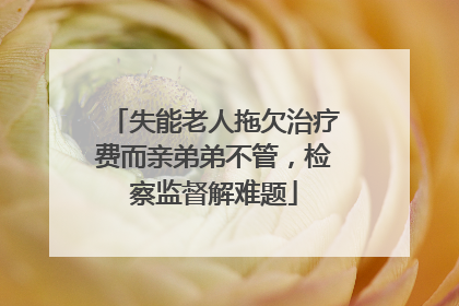 失能老人拖欠治疗费而亲弟弟不管，检察监督解难题