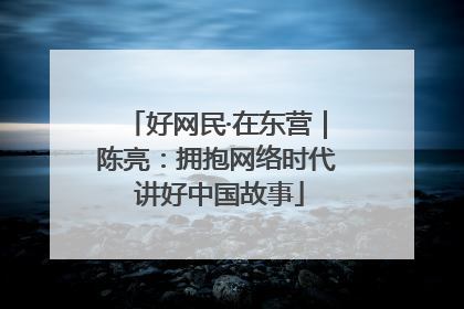 好网民·在东营｜陈亮：拥抱网络时代 讲好中国故事