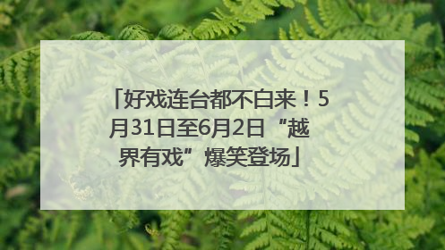 好戏连台都不白来！5月31日至6月2日“越界有戏”爆笑登场