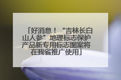 好消息！“吉林长白山人参”地理标志保护产品新专用标志图案将在我省推广使用