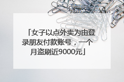 女子以点外卖为由登录朋友付款账号，一个月盗刷近9000元