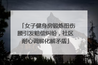 女子健身房锻炼扭伤腰引发赔偿纠纷，社区耐心调解化解矛盾