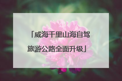 威海千里山海自驾旅游公路全面升级