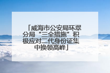 威海市公安局环翠分局“三全措施”积极应对二代身份证集中换领高峰