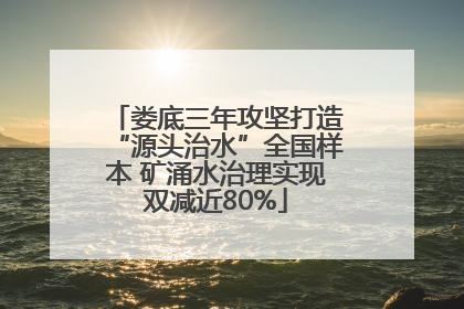 娄底三年攻坚打造“源头治水”全国样本 矿涌水治理实现双减近80%