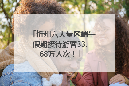 忻州六大景区端午假期接待游客33.68万人次！