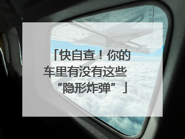 快自查！你的车里有没有这些“隐形炸弹”