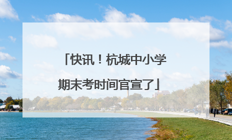 快讯！杭城中小学期末考时间官宣了