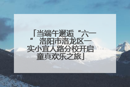 当端午邂逅“六一” 洛阳市洛龙区一实小宜人路分校开启童真欢乐之旅