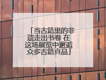 当古籍里的非遗走出书卷 在这场展览中邂逅众多古籍真品