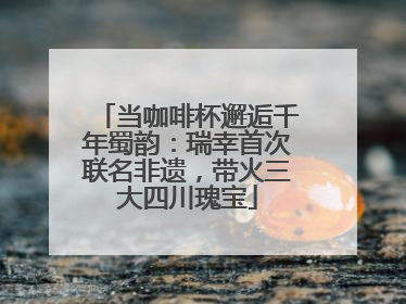 当咖啡杯邂逅千年蜀韵：瑞幸首次联名非遗，带火三大四川瑰宝