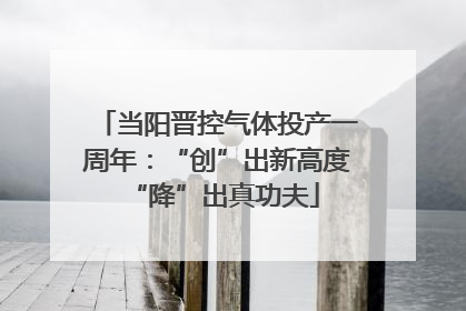 当阳晋控气体投产一周年：“创”出新高度 “降”出真功夫