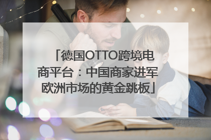 德国OTTO跨境电商平台：中国商家进军欧洲市场的黄金跳板