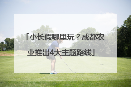 小长假哪里玩？成都农业推出4大主题路线