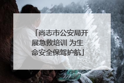 尚志市公安局开展急救培训 为生命安全保驾护航