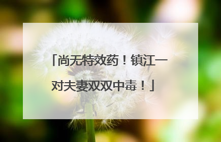 尚无特效药！镇江一对夫妻双双中毒！