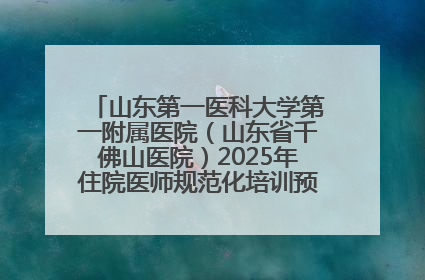 山东第一医科大学第一附属医院（山东省千佛山医院）2025年住院医师规范化培训预招收简章发布