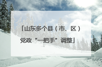 山东多个县（市、区）党政“一把手”调整
