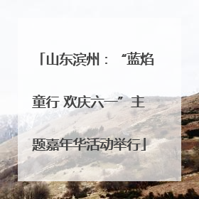 山东滨州：“蓝焰童行 欢庆六一”主题嘉年华活动举行