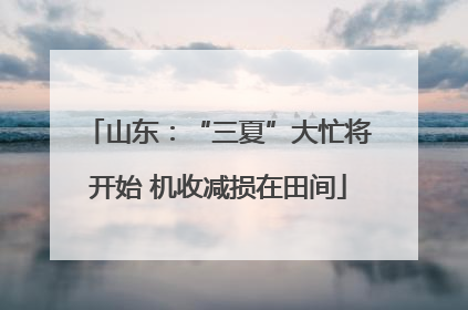 山东：“三夏”大忙将开始 机收减损在田间