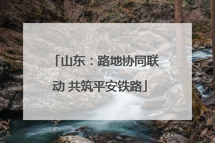 山东：路地协同联动 共筑平安铁路