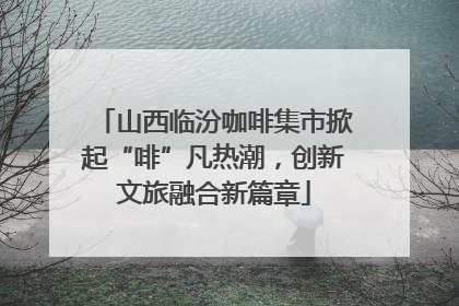 山西临汾咖啡集市掀起“啡”凡热潮，创新文旅融合新篇章