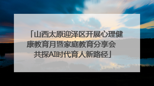山西太原迎泽区开展心理健康教育月暨家庭教育分享会 共探AI时代育人新路径