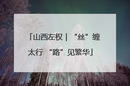 山西左权｜“丝”缠太行 “路”见繁华