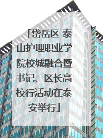 岱岳区 泰山护理职业学院校城融合暨书记、区长高校行活动在泰安举行