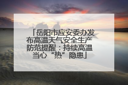 岳阳市应安委办发布高温天气安全生产防范提醒：持续高温当心“热”隐患