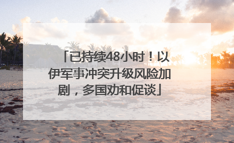 已持续48小时！以伊军事冲突升级风险加剧，多国劝和促谈