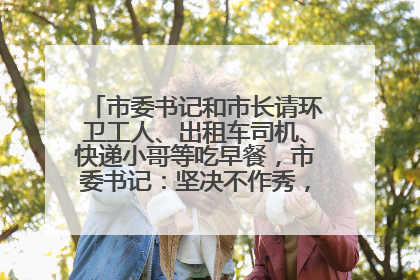 市委书记和市长请环卫工人、出租车司机、快递小哥等吃早餐，市委书记：坚决不作秀，不搞提前彩排