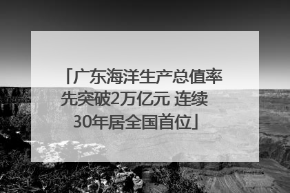 广东海洋生产总值率先突破2万亿元 连续30年居全国首位