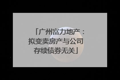 广州富力地产：拟变卖房产与公司存续债券无关
