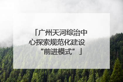 广州天河综治中心探索规范化建设“前进模式”