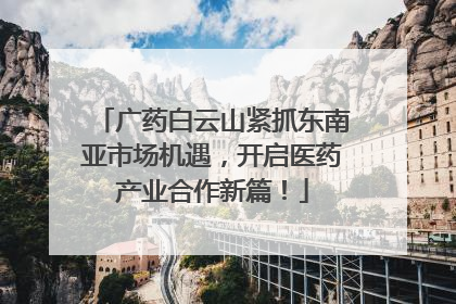 广药白云山紧抓东南亚市场机遇，开启医药产业合作新篇！