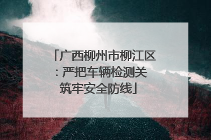 广西柳州市柳江区：严把车辆检测关 筑牢安全防线