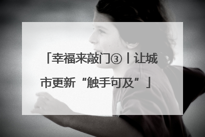 幸福来敲门③丨让城市更新“触手可及”