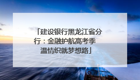 建设银行黑龙江省分行：金融护航高考季 温情织就梦想路