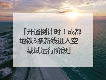 开通倒计时！成都地铁3条新线进入空载试运行阶段