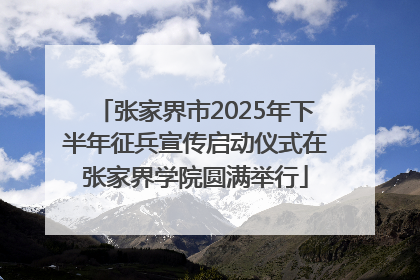 张家界市2025年下半年征兵宣传启动仪式在张家界学院圆满举行