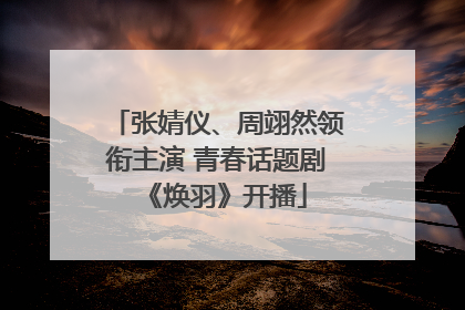 张婧仪、周翊然领衔主演 青春话题剧《焕羽》开播